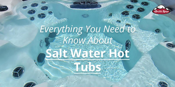 Everything You Need to Know About Salt Water Hot Tubs -Arctic Spas